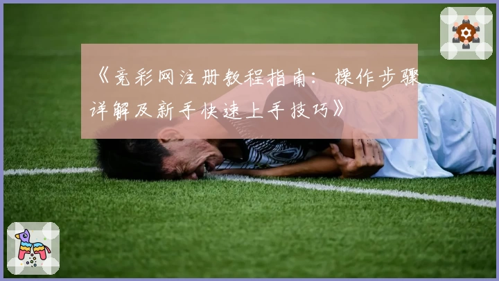 《竞彩网注册教程指南：操作步骤详解及新手快速上手技巧》