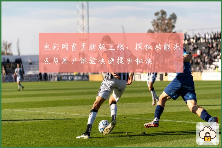 竞彩网首页新版上线，探秘功能亮点与用户体验快速提升秘诀