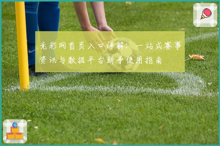 竞彩网首页入口详解：一站式赛事资讯与数据平台新手使用指南