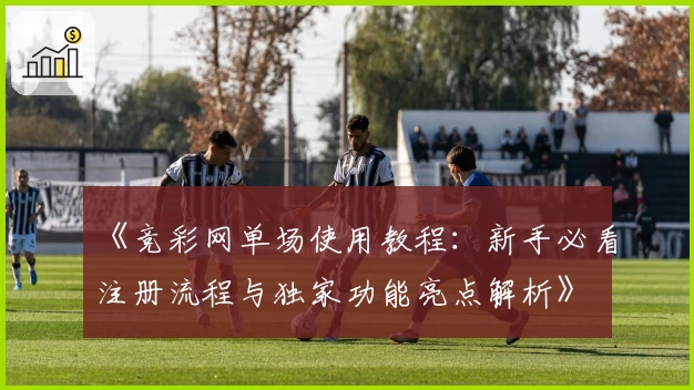 《竞彩网单场使用教程：新手必看注册流程与独家功能亮点解析》