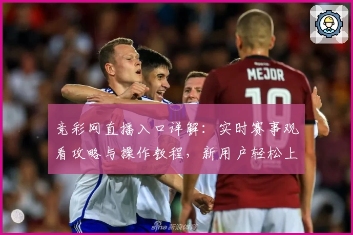 竞彩网直播入口详解：实时赛事观看攻略与操作教程，新用户轻松上手指南