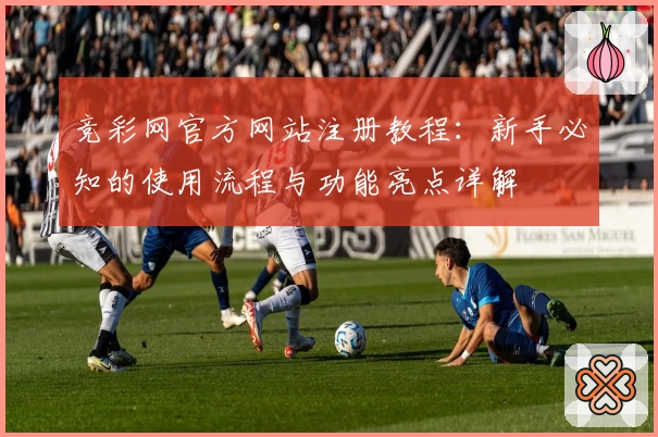 竞彩网官方网站注册教程：新手必知的使用流程与功能亮点详解