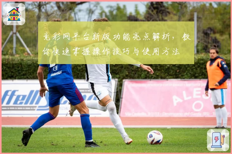 竞彩网平台新版功能亮点解析，教你快速掌握操作技巧与使用方法