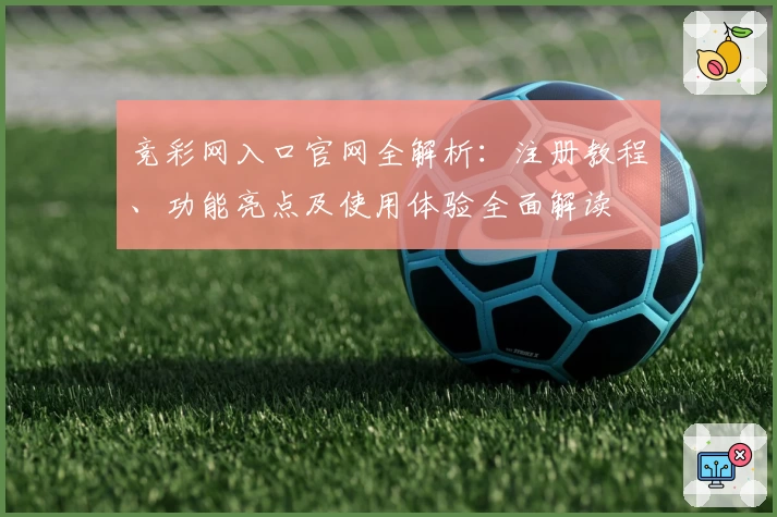 竞彩网入口官网全解析：注册教程、功能亮点及使用体验全面解读