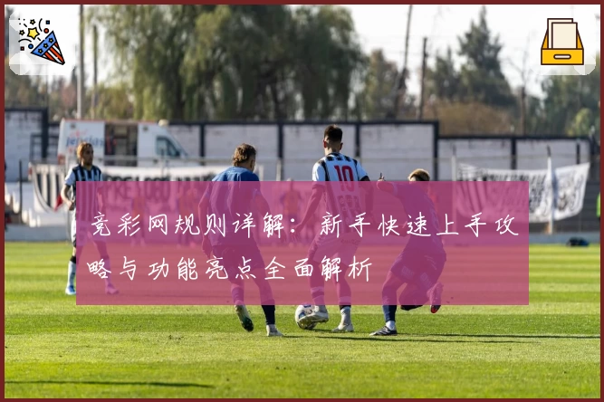 竞彩网规则详解：新手快速上手攻略与功能亮点全面解析