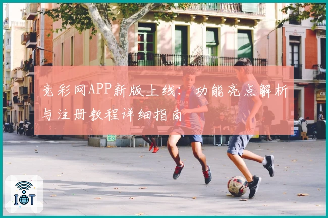 竞彩网APP新版上线：功能亮点解析与注册教程详细指南