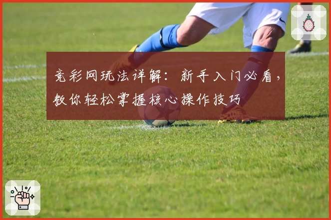 竞彩网玩法详解：新手入门必看，教你轻松掌握核心操作技巧