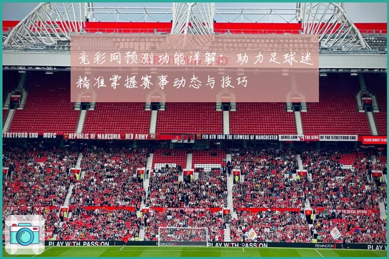 竞彩网预测功能详解：助力足球迷精准掌握赛事动态与技巧