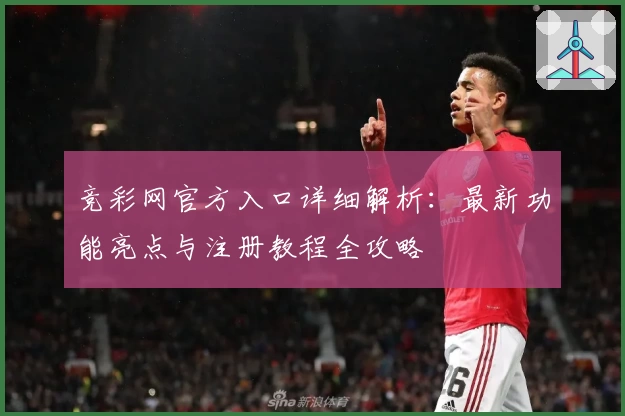 竞彩网官方入口详细解析：最新功能亮点与注册教程全攻略