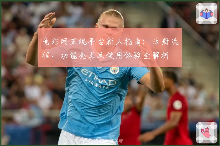 竞彩网正规平台新人指南：注册流程、功能亮点及使用体验全解析