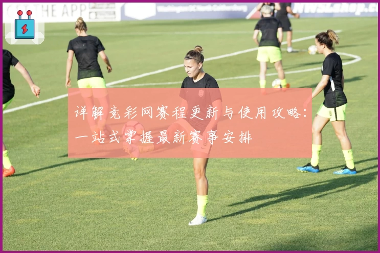 详解竞彩网赛程更新与使用攻略：一站式掌握最新赛事安排