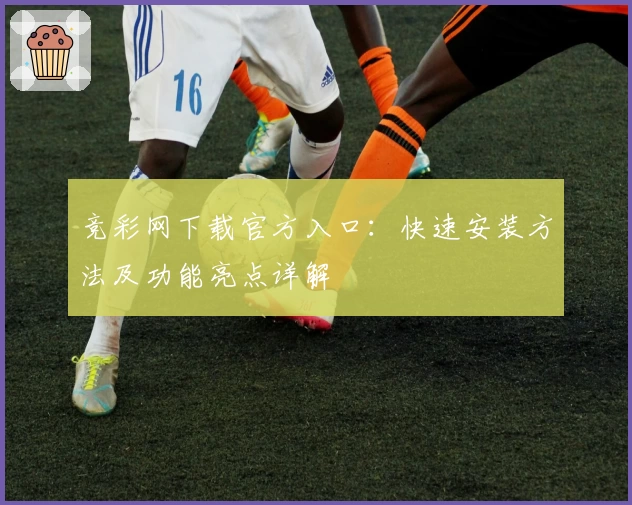 竞彩网下载官方入口:快速安装方法及功能亮点详解