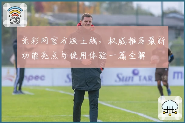 竞彩网官方版上线，权威推荐最新功能亮点与使用体验一篇全解