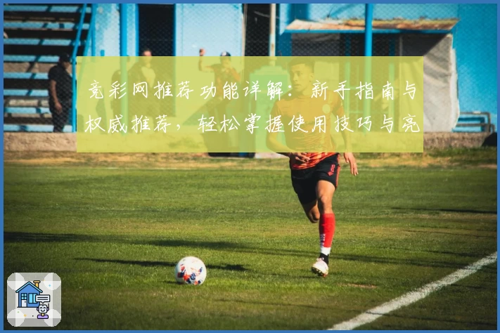 竞彩网推荐功能详解：新手指南与权威推荐，轻松掌握使用技巧与亮点功能