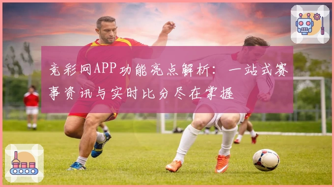 竞彩网APP功能亮点解析：一站式赛事资讯与实时比分尽在掌握