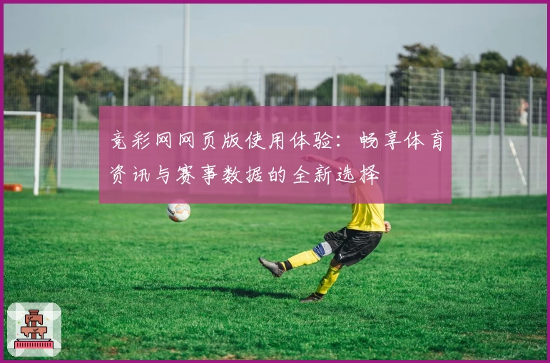 竞彩网网页版使用体验：畅享体育资讯与赛事数据的全新选择