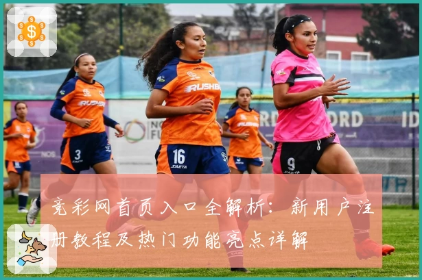 竞彩网首页入口全解析:新用户注册教程及热门功能亮点详解