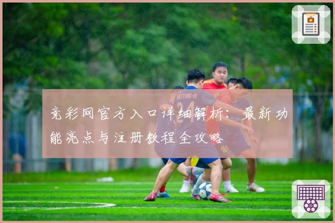 竞彩网官方入口详细解析：最新功能亮点与注册教程全攻略