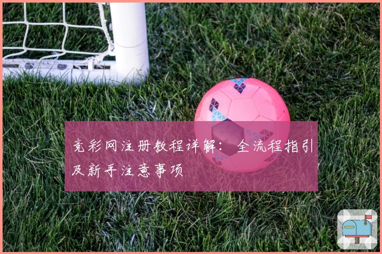 竞彩网注册教程详解：全流程指引及新手注意事项