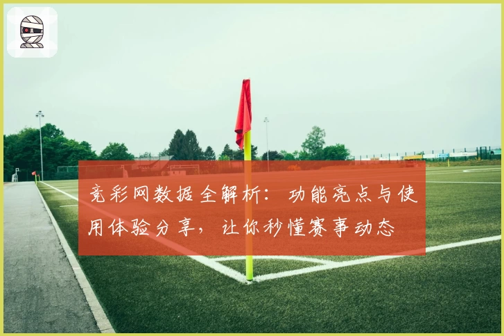 竞彩网数据全解析：功能亮点与使用体验分享，让你秒懂赛事动态