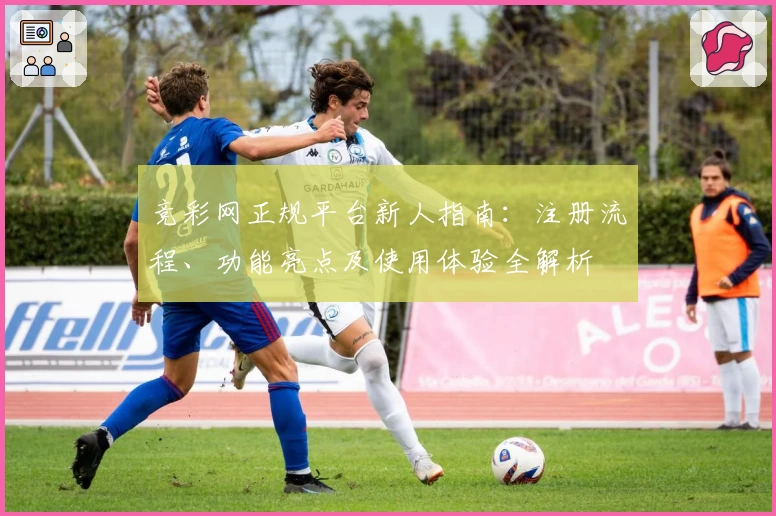 竞彩网正规平台新人指南：注册流程、功能亮点及使用体验全解析
