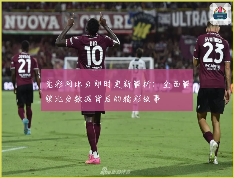 竞彩网比分即时更新解析：全面解锁比分数据背后的精彩故事