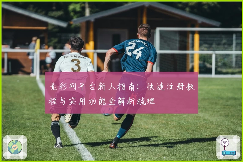 竞彩网平台新人指南：快速注册教程与实用功能全解析梳理