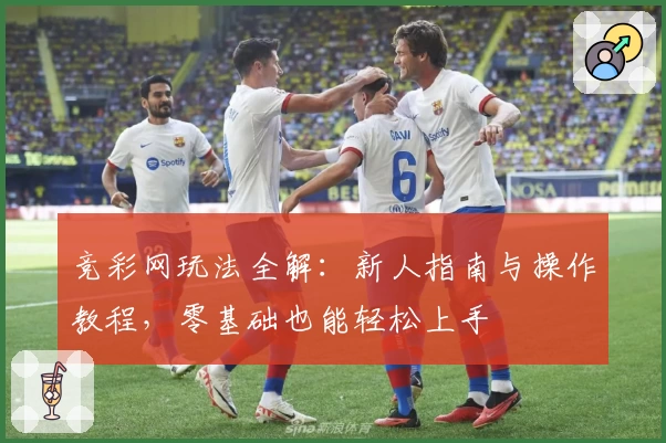 竞彩网玩法全解：新人指南与操作教程，零基础也能轻松上手