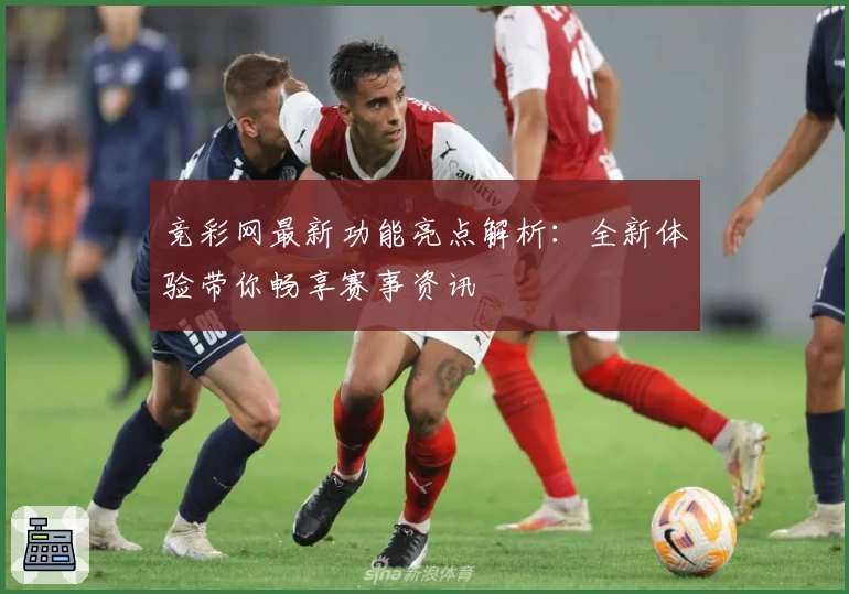 竞彩网最新功能亮点解析:全新体验带你畅享赛事资讯