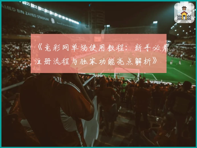 《竞彩网单场使用教程：新手必看注册流程与独家功能亮点解析》