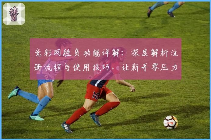 竞彩网胜负功能详解：深度解析注册流程与使用技巧，让新手零压力上手