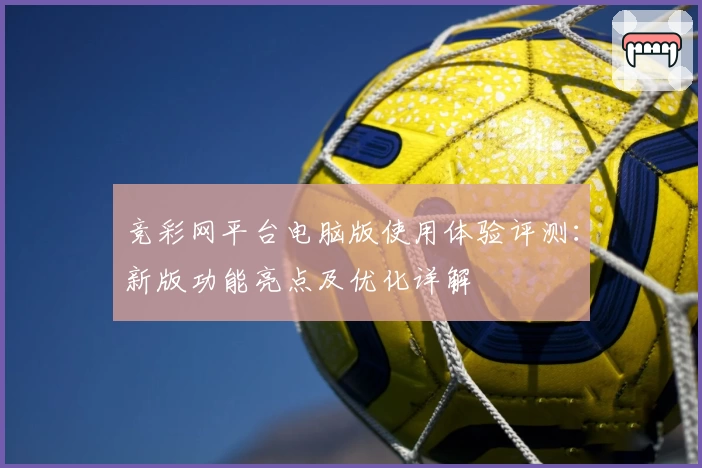 竞彩网平台电脑版使用体验评测：新版功能亮点及优化详解