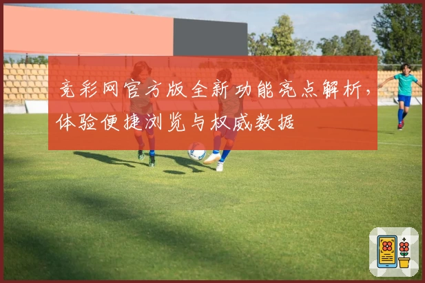 竞彩网官方版全新功能亮点解析,体验便捷浏览与权威数据