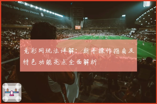 竞彩网玩法详解:新手操作指南及特色功能亮点全面解析