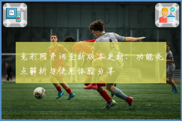 竞彩网资讯全新版本更新：功能亮点解析与使用体验分享