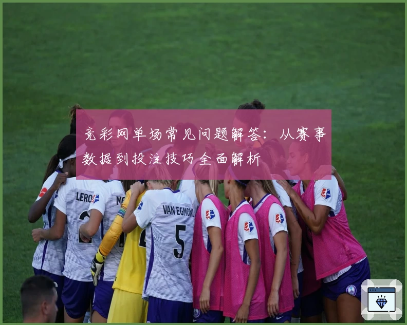 竞彩网单场常见问题解答：从赛事数据到投注技巧全面解析