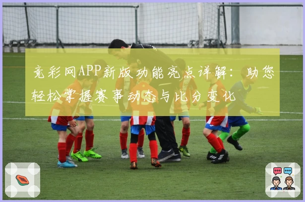 竞彩网APP新版功能亮点详解：助您轻松掌握赛事动态与比分变化