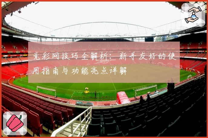 竞彩网技巧全解析：新手友好的使用指南与功能亮点详解