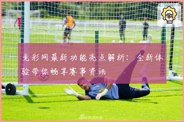 竞彩网最新功能亮点解析：全新体验带你畅享赛事资讯