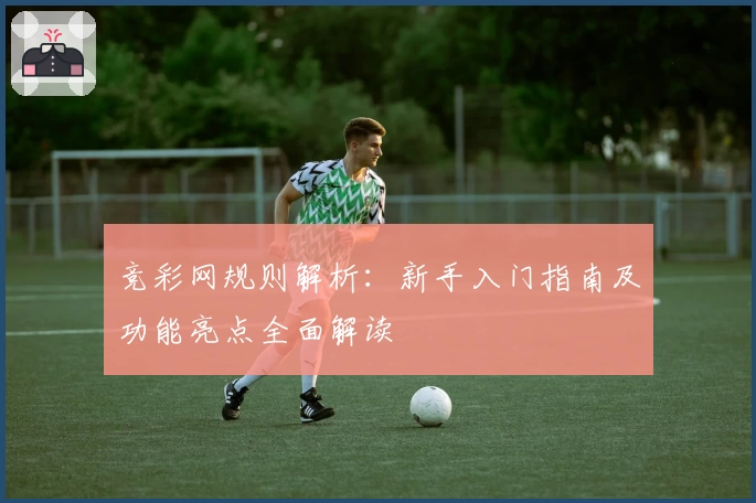 竞彩网规则解析:新手入门指南及功能亮点全面解读