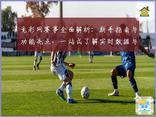 竞彩网赛事全面解析：新手指南与功能亮点，一站式了解实时数据与赛事分析