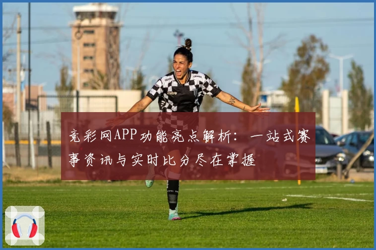 竞彩网APP功能亮点解析：一站式赛事资讯与实时比分尽在掌握