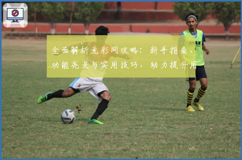 全面解析竞彩网攻略：新手指南、功能亮点与实用技巧，助力提升用户体验