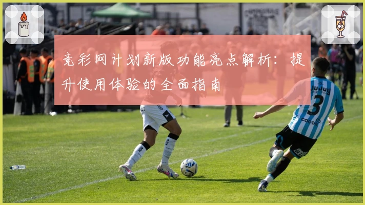 竞彩网计划新版功能亮点解析：提升使用体验的全面指南