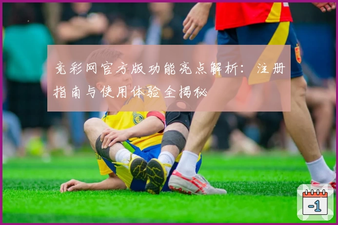 竞彩网官方版功能亮点解析:注册指南与使用体验全揭秘