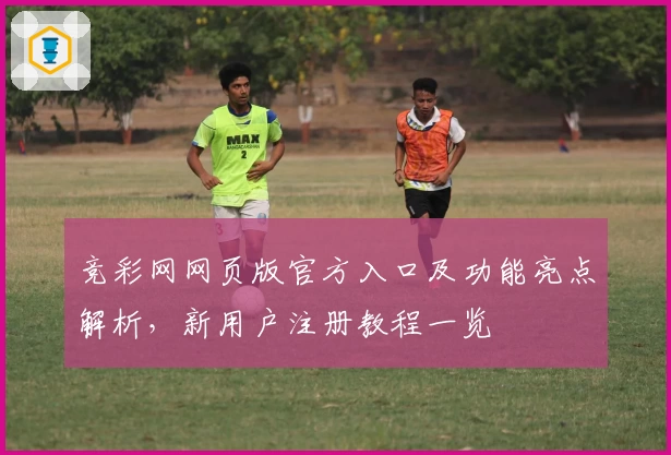 竞彩网网页版官方入口及功能亮点解析,新用户注册教程一览
