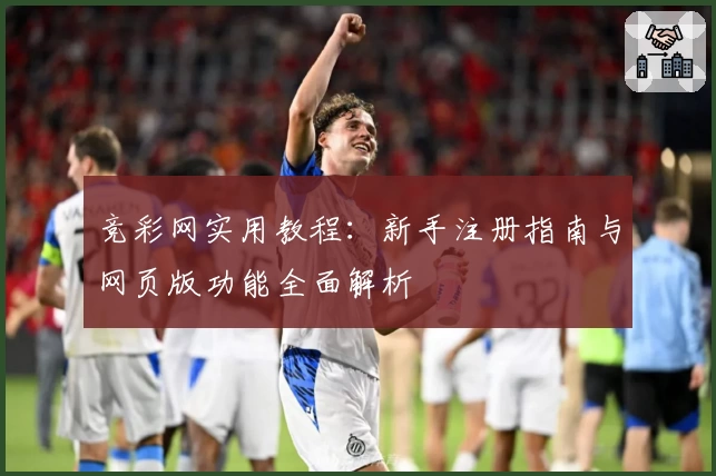 竞彩网实用教程：新手注册指南与网页版功能全面解析