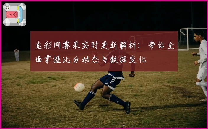 竞彩网赛果实时更新解析：带你全面掌握比分动态与数据变化