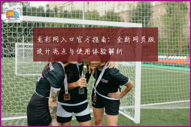 竞彩网入口官方指南：全新网页版设计亮点与使用体验解析