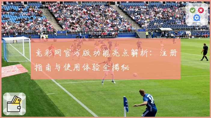 竞彩网官方版功能亮点解析:注册指南与使用体验全揭秘